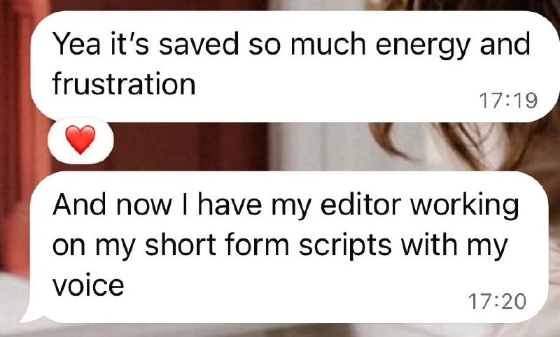 Client message: Yea it's saved so much energy and frustration. And now I have my editor working on my short form scripts with my voice